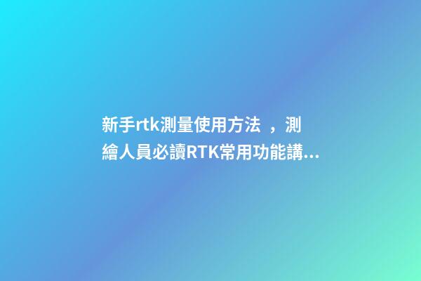 新手rtk測量使用方法，測繪人員必讀RTK常用功能講解-第1張-觀點-玄機派